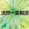 淡然一笑和淡然微笑（淡然一笑是什么意思）