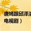 唐嫣跟邱泽演过什么电视剧（唐嫣邱泽演过的电视剧）