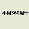不用360用什么杀毒软件(不用360用什么) 不用360用什么杀毒软件(不用360用什么)