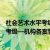 社会艺术水平考级—机构备案管理要求(关于社会艺术水平考级—机构备案管理要求介绍) 社会艺术水平考级—机构备案管理要求(关于社会艺术水平考级—机构备案管理要求介绍)