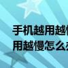手机越用越慢 终于知道怎么解决了（手机越用越慢怎么办）