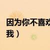 因为你不喜欢我用英语怎么说（因为你不喜欢我）