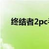 终结者2pc手游怎么进pc（终结者2pc）