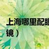 上海哪里配眼镜质量好又实惠（上海哪里配眼镜）