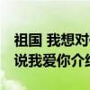 祖国 我想对你说我爱你（关于祖国 我想对你说我爱你介绍）