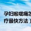 孕妇喉咙痛怎么治疗最快方法（喉咙痛怎么治疗最快方法）