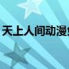 天上人间动漫免费观看(52天上人间动漫网) 天上人间动漫免费观看(52天上人间动漫网)