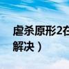 虐杀原形2在哪里下载（虐杀2无限载入如何解决）