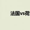 法国vs荷兰比赛结果（荷兰vs法国）