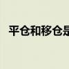 平仓和移仓是什么意思（移仓是什么意思）