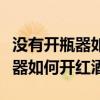 没有开瓶器如何开红酒瓶塞小妙招（没有开瓶器如何开红酒）
