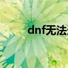 dnf无法连接（dnf组队连接不上）