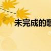 未完成的歌歌词含义（未完的歌歌词）