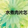 水煮肉片怎么做才好（水煮肉片怎么做）