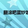 翻滚吧蛋炒饭什么意思（蛋炒饭什么意思）