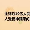全球近10亿人受精神健康问题影响 好房365（全球近10亿人受精神健康问题影响）