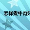 怎样煮牛肉好吃又易烂（怎样煮牛肉好吃）