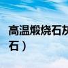 高温煅烧石灰石的化学方程式（高温煅烧石灰石）