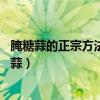 腌糖蒜的正宗方法十斤蒜需要多少糖（糖蒜的腌制方法10斤蒜）