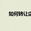 如何转让店铺最有效（如何转让店铺）