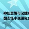 神仙思想与汉魏六朝志怪小说研究(关于神仙思想与汉魏六朝志怪小说研究介绍) 神仙思想与汉魏六朝志怪小说研究(关于神仙思想与汉魏六朝志怪小说研究介绍)