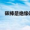 碳棒是绝缘体还是导体?（碳棒是导体吗）