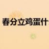 春分立鸡蛋什么原理（春分立蛋是什么原理）