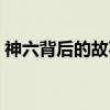 神六背后的故事（关于神六背后的故事介绍）