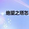 绝望之塔怎么进不去（绝望之塔怎么进）