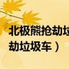 北极熊抢劫垃圾车（因冰川消融饥饿北极熊打劫垃圾车）