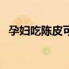 孕妇吃陈皮可以缓解胀气吗（孕妇吃陈皮）