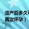 流产后多久可以再次怀孕?（流产后多久可以再次怀孕）