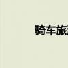 骑车旅游准备什么（骑车旅游）