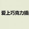 爱上巧克力插曲是什么歌（爱上巧克力插曲）
