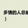 多情的人总被无情伤原唱(多情人总被无情伤) 多情的人总被无情伤原唱(多情人总被无情伤)
