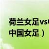 荷兰女足vs中国女足比分预测（荷兰女足VS中国女足）