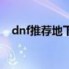 dnf推荐地下城是哪些（dnf推荐地下城）