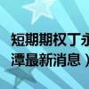 短期期权丁永潭最新消息道亡（短期期权丁永潭最新消息）