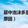 尿中泡沫多是什么原因m（尿中泡沫多是什么原因）