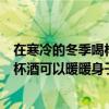 在寒冷的冬季喝杯酒可以暖暖身子吗英语（在寒冷的冬季喝杯酒可以暖暖身子吗）