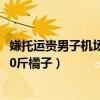 嫌托运贵男子机场吃完60斤橘子（嫌托运贵4男子当场吃完60斤橘子）