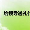 给领导送礼什么合适(给领导送礼什么好) 给领导送礼什么合适(给领导送礼什么好)