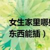 女生家里哪些东西能插 新闻（女生家里哪些东西能插）