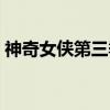 神奇女侠第三季（关于神奇女侠第三季介绍）