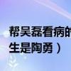帮吴磊看病的医生是陶勇吗（帮吴磊看病的医生是陶勇）