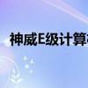 神威E级计算机（关于神威E级计算机介绍）
