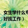 女生学什么专业更好找工作（女生学什么专业好找工作）
