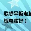 联想平板电脑好还是小米平板电脑好（联想平板电脑好）