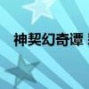 神契幻奇谭 彩（关于神契幻奇谭 彩介绍）