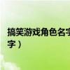 搞笑游戏角色名字 有意思的游戏名字逗比（搞笑游戏角色名字）